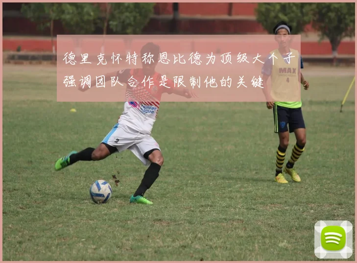 德里克怀特称恩比德为顶级大个子强调团队合作是限制他的关键