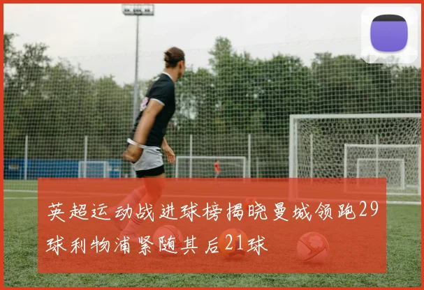 英超运动战进球榜揭晓曼城领跑29球利物浦紧随其后21球
