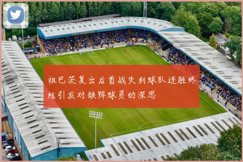 祖巴茨复出后首战失利球队连胜终结引发对缺阵球员的深思