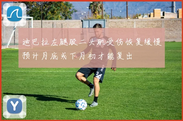迪巴拉左腿股二头肌受伤恢复缓慢预计月底或下月初才能复出