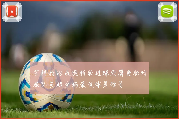 芒特精彩表现斩获进球荣膺曼联对狼队英超全场最佳球员称号