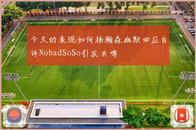 今天的表现如何杨瀚森幽默回应自评NobadSoSo引发共鸣