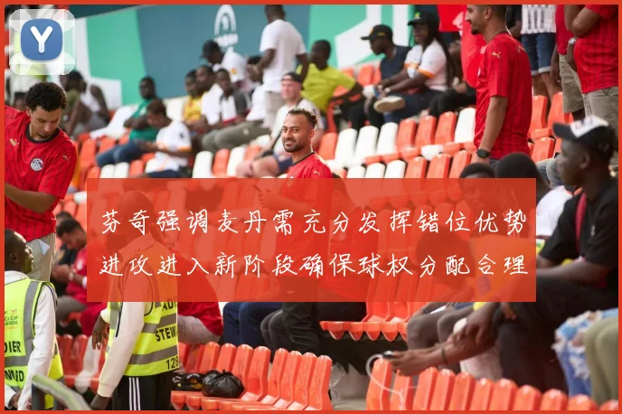 芬奇强调麦丹需充分发挥错位优势进攻进入新阶段确保球权分配合理