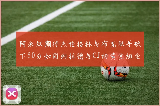 阿米奴期待杰伦格林与布克联手砍下50分如同利拉德与CJ的黄金组合