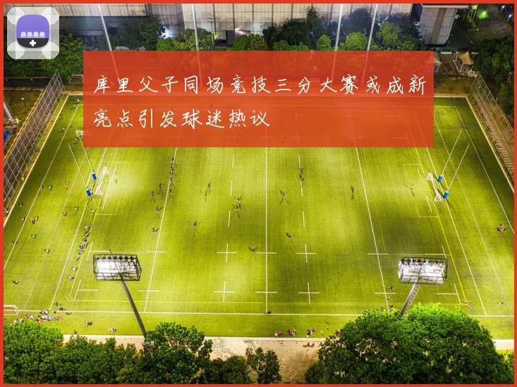 库里父子同场竞技三分大赛或成新亮点引发球迷热议