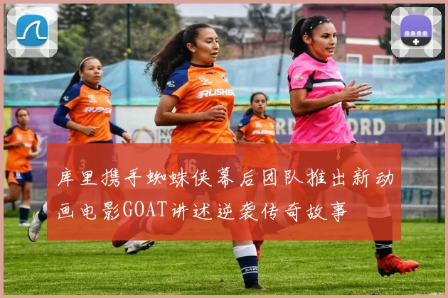 库里携手蜘蛛侠幕后团队推出新动画电影GOAT讲述逆袭传奇故事