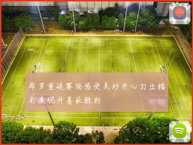 希罗重返赛场感受美妙开心打出精彩表现并喜获胜利