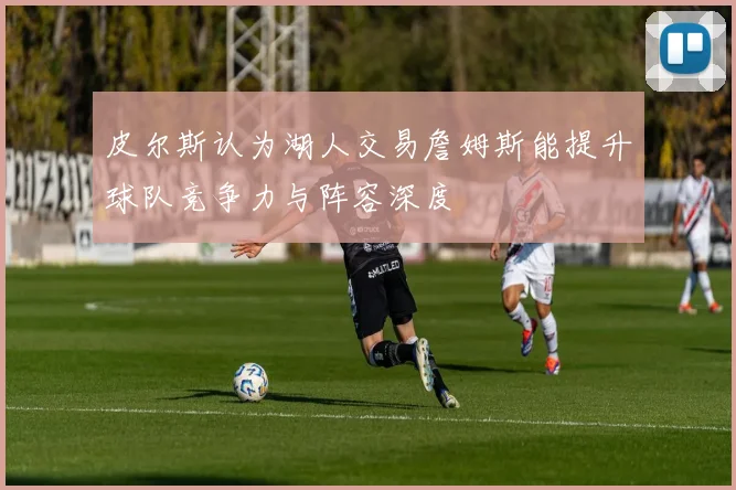 皮尔斯认为湖人交易詹姆斯能提升球队竞争力与阵容深度