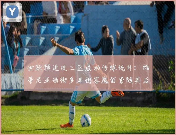 世欧预进攻三区成功传球统计：维蒂尼亚领衔多库德容魔笛紧随其后