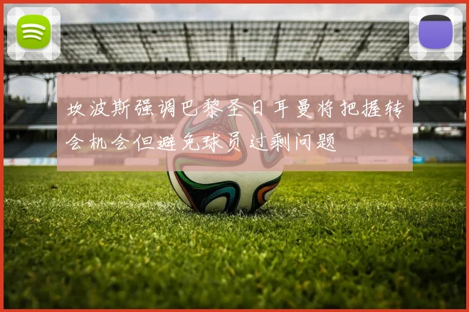 坎波斯强调巴黎圣日耳曼将把握转会机会但避免球员过剩问题