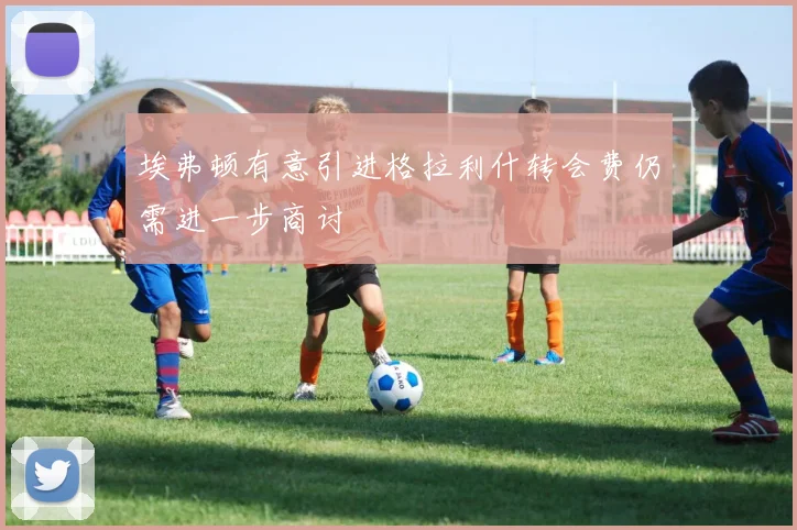 埃弗顿有意引进格拉利什转会费仍需进一步商讨