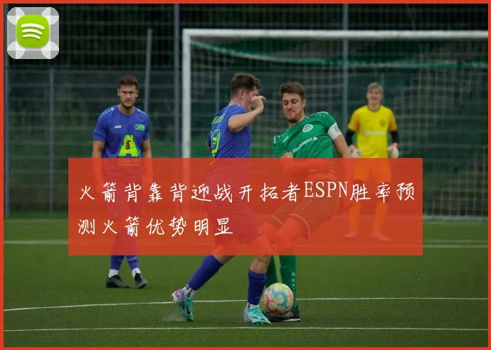 火箭背靠背迎战开拓者ESPN胜率预测火箭优势明显