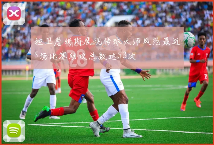 控卫詹姆斯展现传球大师风范最近5场比赛助攻总数达53次