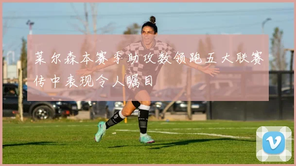 莱尔森本赛季助攻数领跑五大联赛传中表现令人瞩目