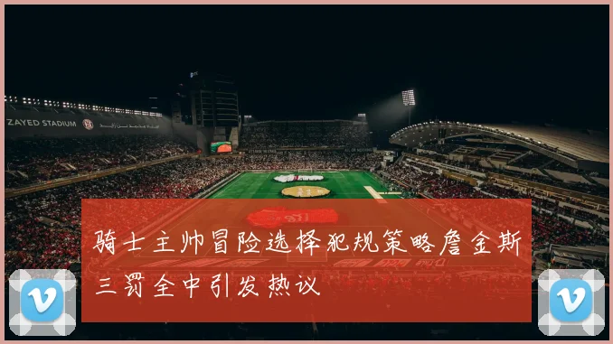 骑士主帅冒险选择犯规策略詹金斯三罚全中引发热议