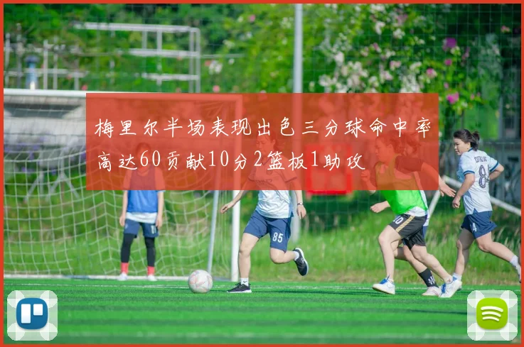 梅里尔半场表现出色三分球命中率高达60贡献10分2篮板1助攻