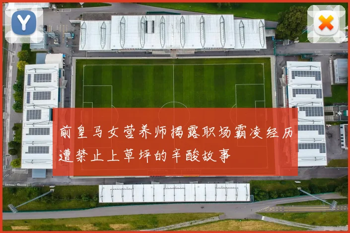 前皇马女营养师揭露职场霸凌经历遭禁止上草坪的辛酸故事