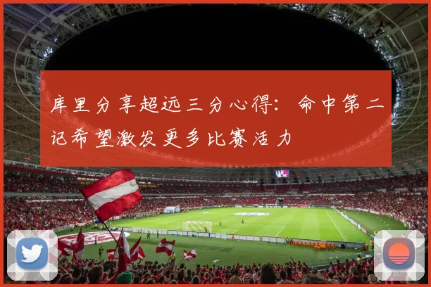 库里分享超远三分心得：命中第二记希望激发更多比赛活力