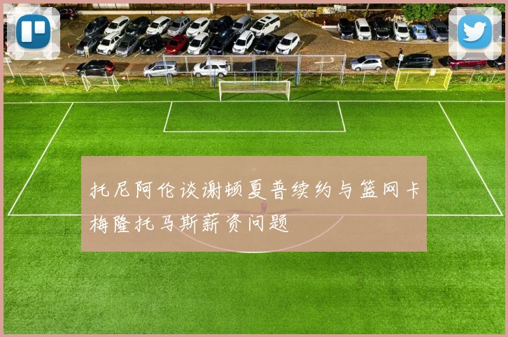 托尼阿伦谈谢顿夏普续约与篮网卡梅隆托马斯薪资问题