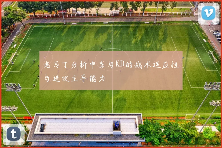 老马丁分析申京与KD的战术适应性与进攻主导能力