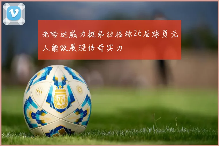 老哈达威力挺弗拉格称26届球员无人能敌展现传奇实力