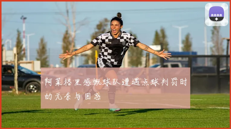 阿莱格里感慨球队遭遇点球判罚时的无奈与困惑