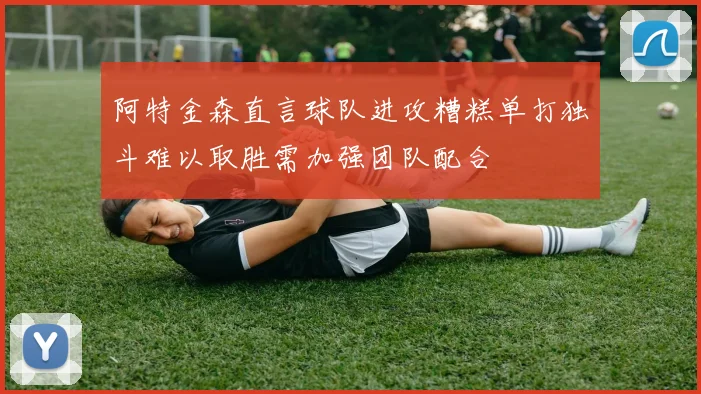 阿特金森直言球队进攻糟糕单打独斗难以取胜需加强团队配合