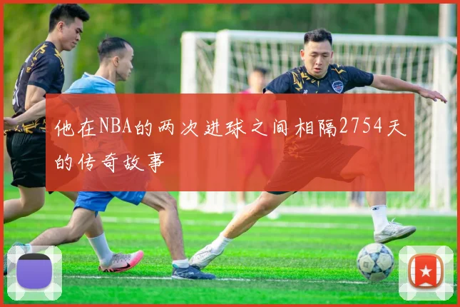 他在NBA的两次进球之间相隔2754天的传奇故事