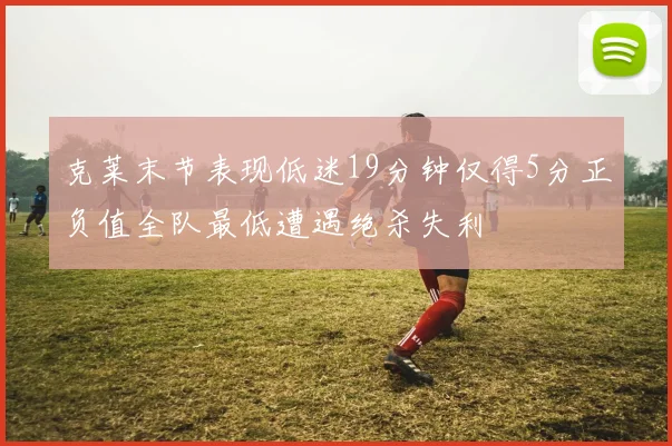 克莱末节表现低迷19分钟仅得5分正负值全队最低遭遇绝杀失利