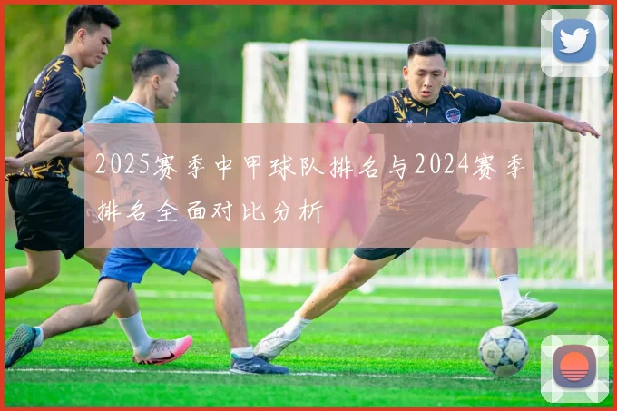 2025赛季中甲球队排名与2024赛季排名全面对比分析