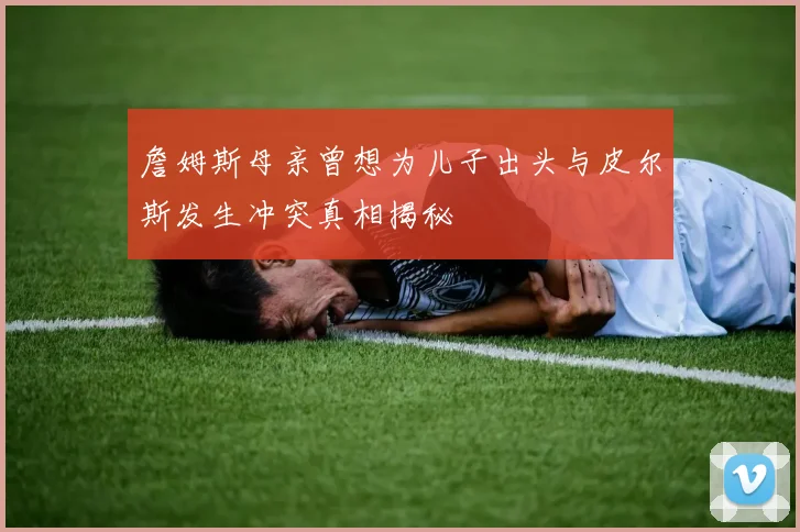 詹姆斯母亲曾想为儿子出头与皮尔斯发生冲突真相揭秘