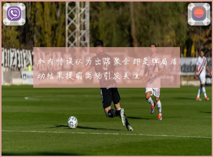 加内特误以为出席聚会却是牌局活动结果提前离场引发关注