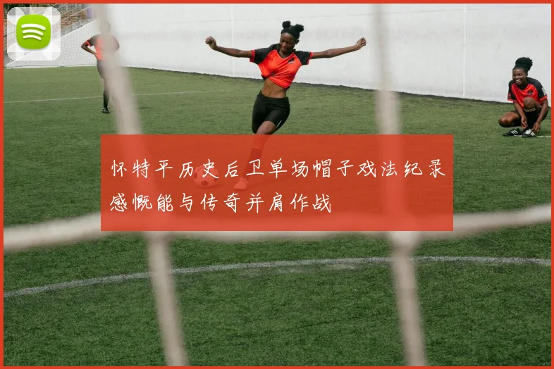 怀特平历史后卫单场帽子戏法纪录感慨能与传奇并肩作战