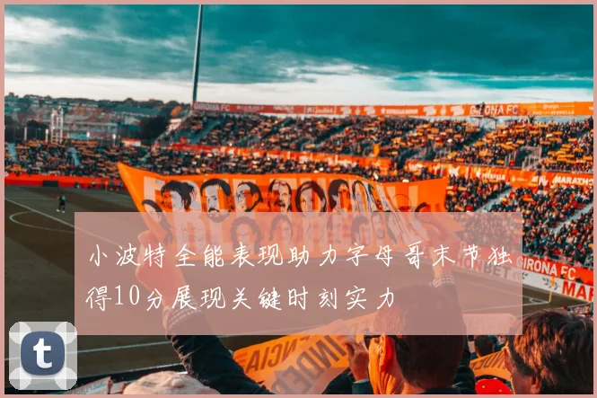 小波特全能表现助力字母哥末节独得10分展现关键时刻实力