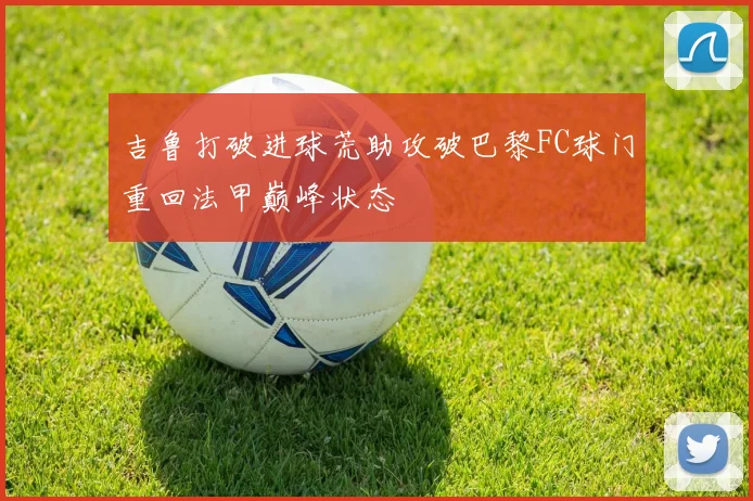 吉鲁打破进球荒助攻破巴黎FC球门重回法甲巅峰状态