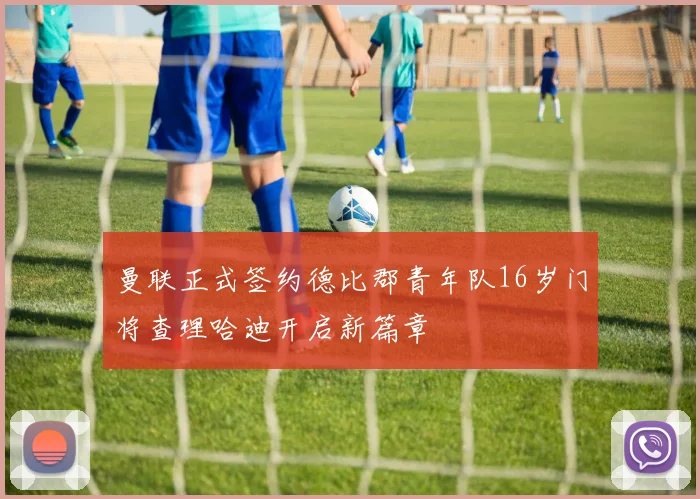 曼联正式签约德比郡青年队16岁门将查理哈迪开启新篇章