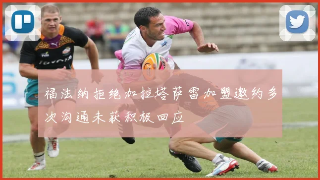 福法纳拒绝加拉塔萨雷加盟邀约多次沟通未获积极回应