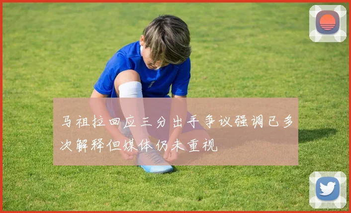 马祖拉回应三分出手争议强调已多次解释但媒体仍未重视