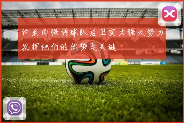 许利民强调球队后卫实力强大努力发挥他们的优势是关键