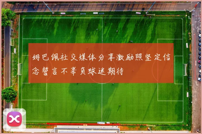 姆巴佩社交媒体分享激励照坚定信念誓言不辜负球迷期待