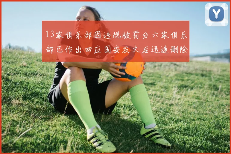 13家俱乐部因违规被罚分六家俱乐部已作出回应国安发文后迅速删除引发关注
