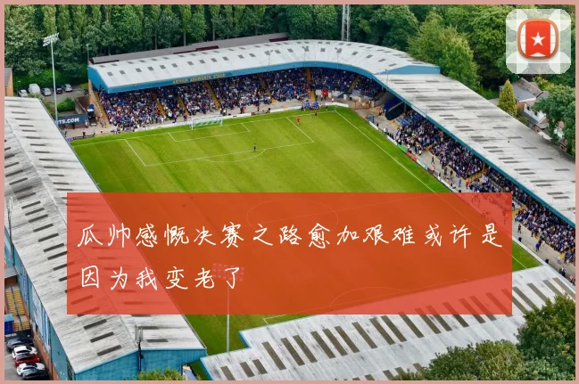 瓜帅感慨决赛之路愈加艰难或许是因为我变老了
