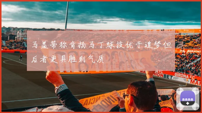 马盖蒂称肯扬马丁球技优于追梦但后者更具胜利气质