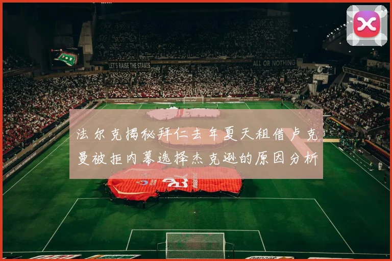 法尔克揭秘拜仁去年夏天租借卢克曼被拒内幕选择杰克逊的原因分析